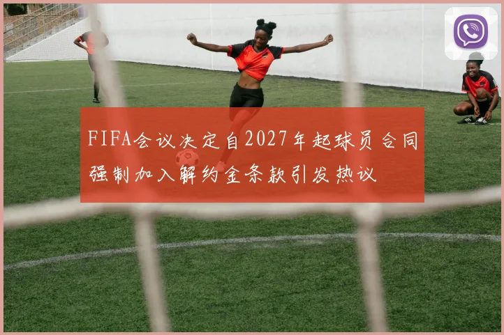 FIFA会议决定自2027年起球员合同强制加入解约金条款引发热议