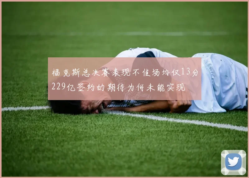 福克斯总决赛表现不佳场均仅13分229亿签约的期待为何未能实现