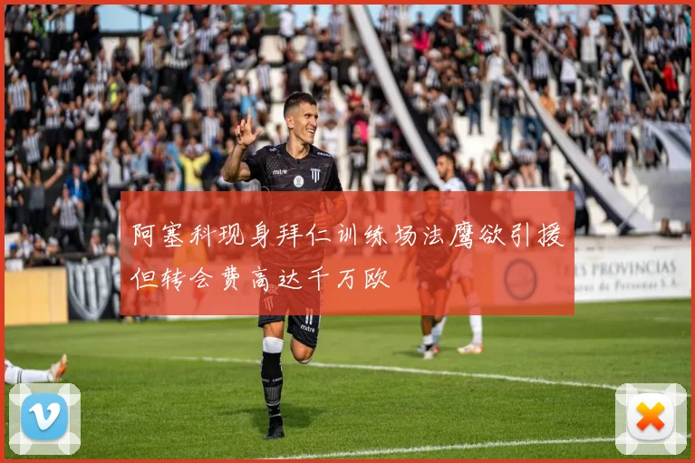 阿塞科现身拜仁训练场法鹰欲引援但转会费高达千万欧