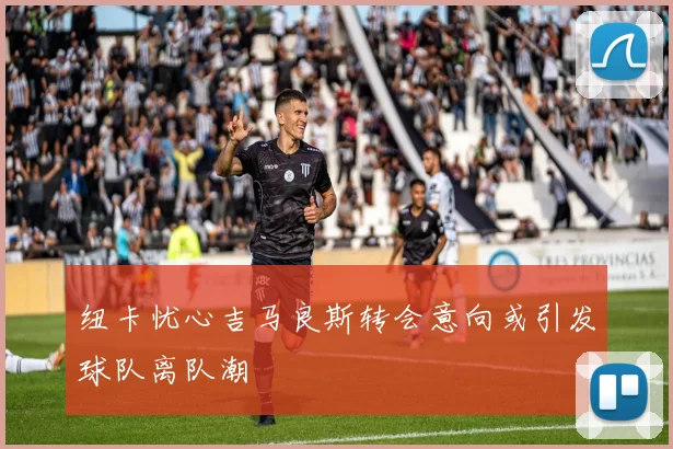 纽卡忧心吉马良斯转会意向或引发球队离队潮