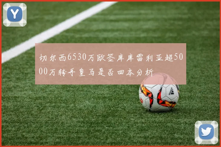 切尔西6530万欧签库库雷利亚超5000万转手皇马是否回本分析