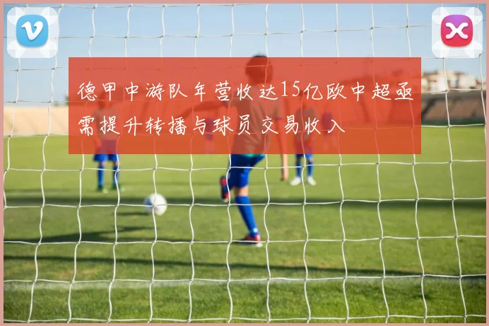 德甲中游队年营收达15亿欧中超亟需提升转播与球员交易收入