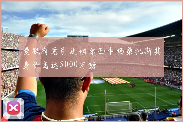 曼联有意引进切尔西中场桑托斯其身价高达5000万镑