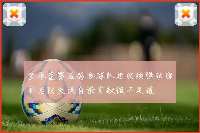 金承奎赛后感慨球队进攻线强劲弥补后防失误自谦贡献微不足道