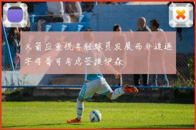 火箭应重视年轻球员发展而非追逐字母哥可考虑签换伊森