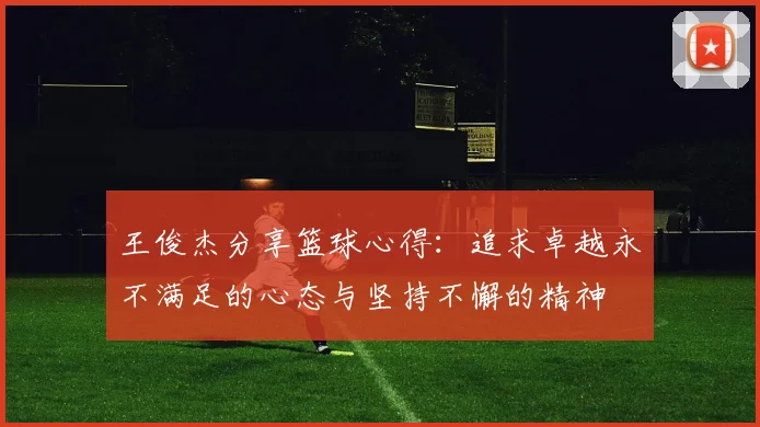 王俊杰分享篮球心得：追求卓越永不满足的心态与坚持不懈的精神