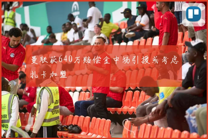 曼联获640万赔偿金中场引援或考虑扎卡加盟