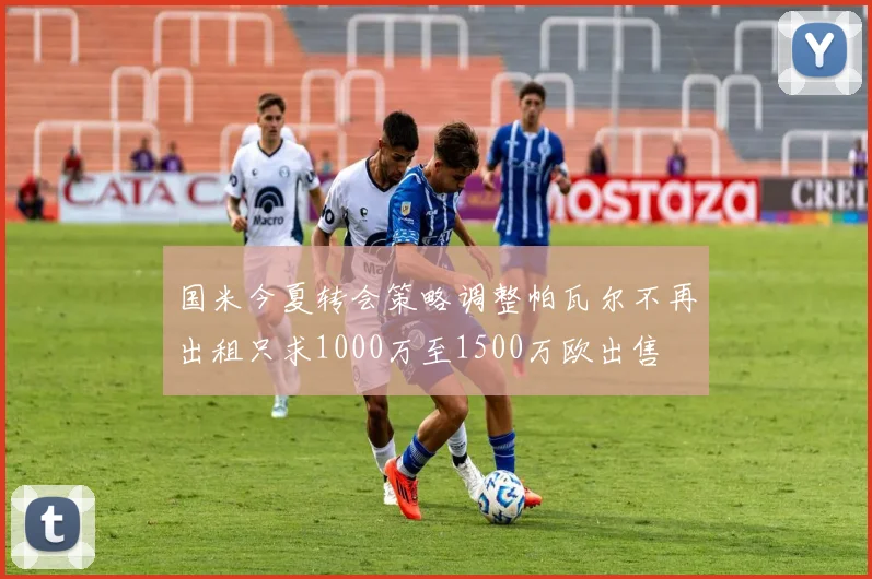 国米今夏转会策略调整帕瓦尔不再出租只求1000万至1500万欧出售