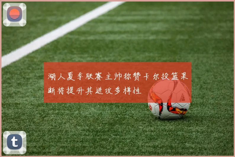 湖人夏季联赛主帅称赞卡尔投篮果断将提升其进攻多样性