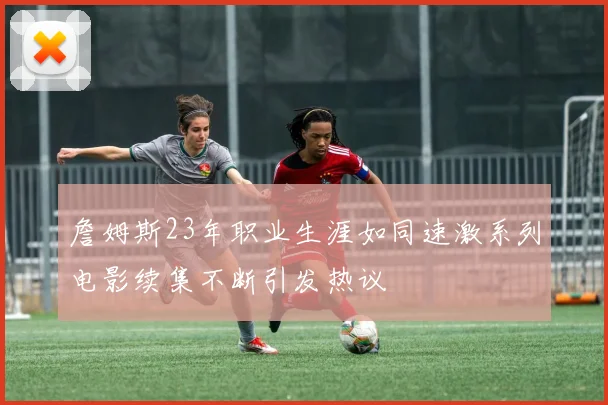 詹姆斯23年职业生涯如同速激系列电影续集不断引发热议
