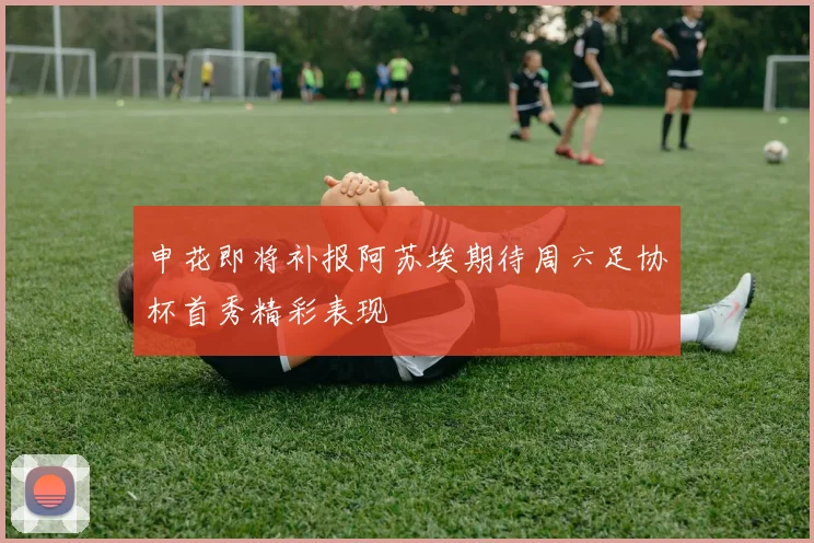 申花即将补报阿苏埃期待周六足协杯首秀精彩表现
