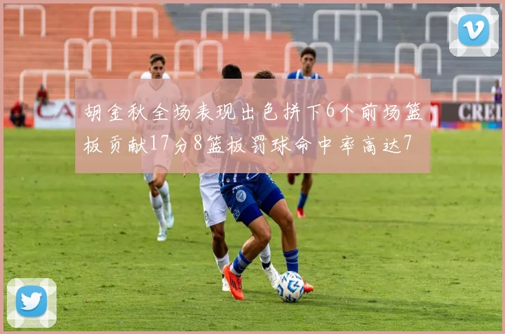 胡金秋全场表现出色拼下6个前场篮板贡献17分8篮板罚球命中率高达75